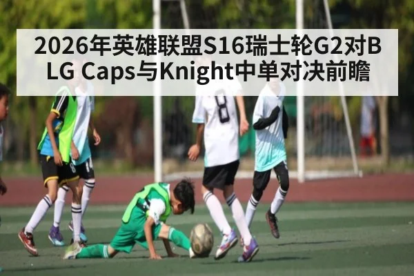 2026年英雄联盟S16瑞士轮G2对BLG Caps与Knight中单对决前瞻（Kaiyun Sports）